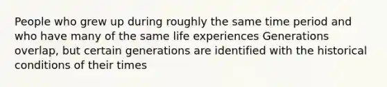 People who grew up during roughly the same time period and who have many of the same life experiences Generations overlap, but certain generations are identified with the historical conditions of their times