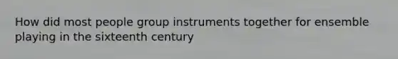 How did most people group instruments together for ensemble playing in the sixteenth century