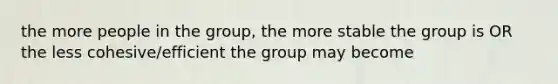 the more people in the group, the more stable the group is OR the less cohesive/efficient the group may become