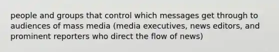 people and groups that control which messages get through to audiences of mass media (media executives, news editors, and prominent reporters who direct the flow of news)