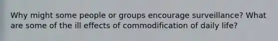 Why might some people or groups encourage surveillance? What are some of the ill effects of commodification of daily life?