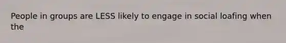 People in groups are LESS likely to engage in social loafing when the