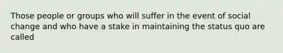 Those people or groups who will suffer in the event of social change and who have a stake in maintaining the status quo are called