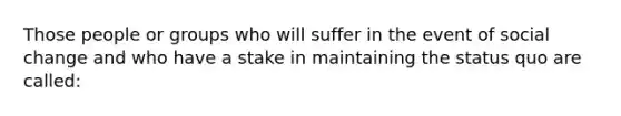 Those people or groups who will suffer in the event of social change and who have a stake in maintaining the status quo are called: