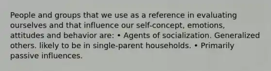 People and groups that we use as a reference in evaluating ourselves and that influence our self-concept, emotions, attitudes and behavior are: • Agents of socialization. Generalized others. likely to be in single-parent households. • Primarily passive influences.