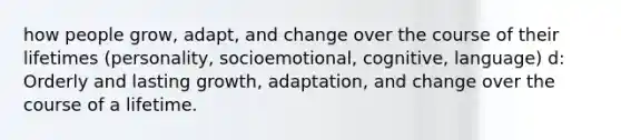 how people grow, adapt, and change over the course of their lifetimes (personality, socioemotional, cognitive, language) d: Orderly and lasting growth, adaptation, and change over the course of a lifetime.