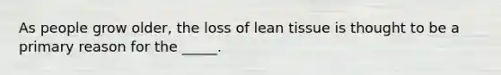 As people grow older, the loss of lean tissue is thought to be a primary reason for the _____.