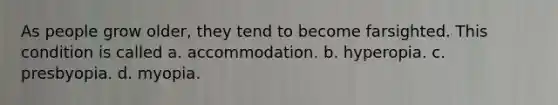 As people grow older, they tend to become farsighted. This condition is called a. accommodation. b. hyperopia. c. presbyopia. d. myopia.