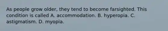 As people grow older, they tend to become farsighted. This condition is called A. accommodation. B. hyperopia. C. astigmatism. D. myopia.