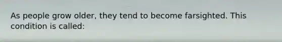 As people grow older, they tend to become farsighted. This condition is called: