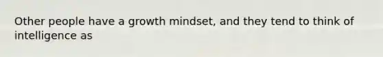 Other people have a growth mindset, and they tend to think of intelligence as