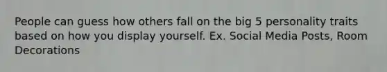 People can guess how others fall on the big 5 personality traits based on how you display yourself. Ex. Social Media Posts, Room Decorations