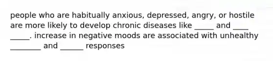 people who are habitually anxious, depressed, angry, or hostile are more likely to develop chronic diseases like _____ and ____ _____. increase in negative moods are associated with unhealthy ________ and ______ responses