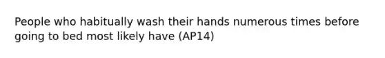 People who habitually wash their hands numerous times before going to bed most likely have (AP14)