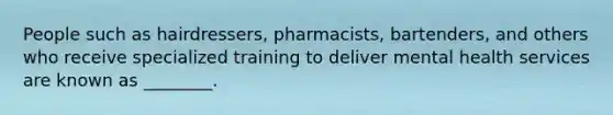 People such as hairdressers, pharmacists, bartenders, and others who receive specialized training to deliver mental health services are known as ________.