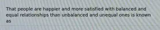 That people are happier and more satisfied with balanced and equal relationships than unbalanced and unequal ones is known as