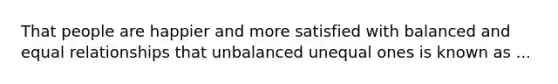 That people are happier and more satisfied with balanced and equal relationships that unbalanced unequal ones is known as ...