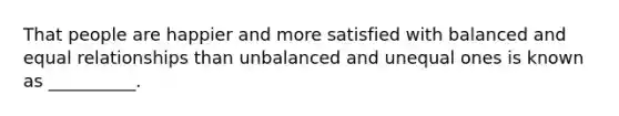 That people are happier and more satisfied with balanced and equal relationships than unbalanced and unequal ones is known as __________.