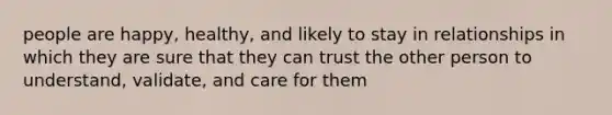 people are happy, healthy, and likely to stay in relationships in which they are sure that they can trust the other person to understand, validate, and care for them