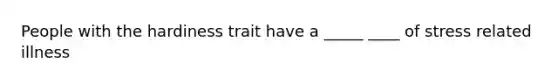 People with the hardiness trait have a _____ ____ of stress related illness