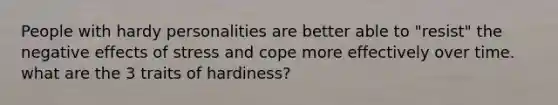 People with hardy personalities are better able to "resist" the negative effects of stress and cope more effectively over time. what are the 3 traits of hardiness?