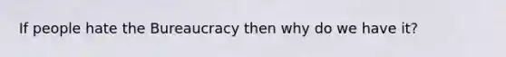 If people hate the Bureaucracy then why do we have it?