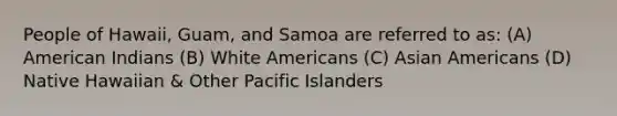 People of Hawaii, Guam, and Samoa are referred to as: (A) American Indians (B) White Americans (C) Asian Americans (D) Native Hawaiian & Other Pacific Islanders