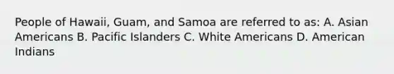 People of Hawaii, Guam, and Samoa are referred to as: A. Asian Americans B. Pacific Islanders C. White Americans D. American Indians