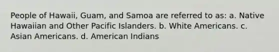 People of Hawaii, Guam, and Samoa are referred to as: a. Native Hawaiian and Other Pacific Islanders. b. White Americans. c. Asian Americans. d. American Indians