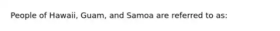 People of Hawaii, Guam, and Samoa are referred to as: