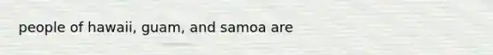 people of hawaii, guam, and samoa are