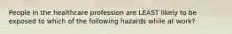People in the healthcare profession are LEAST likely to be exposed to which of the following hazards while at work?