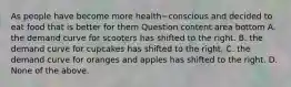 As people have become more health−conscious and decided to eat food that is better for them Question content area bottom A. the demand curve for scooters has shifted to the right. B. the demand curve for cupcakes has shifted to the right. C. the demand curve for oranges and apples has shifted to the right. D. None of the above.