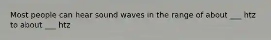 Most people can hear sound waves in the range of about ___ htz to about ___ htz