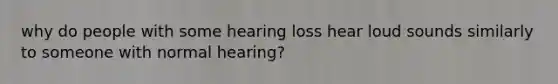 why do people with some hearing loss hear loud sounds similarly to someone with normal hearing?