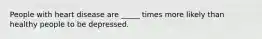People with heart disease are _____ times more likely than healthy people to be depressed.