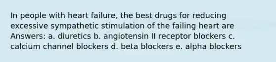 In people with heart failure, the best drugs for reducing excessive sympathetic stimulation of the failing heart are Answers: a. diuretics b. angiotensin II receptor blockers c. calcium channel blockers d. beta blockers e. alpha blockers