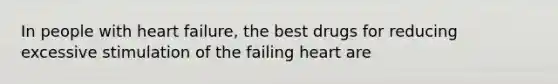 In people with heart failure, the best drugs for reducing excessive stimulation of the failing heart are