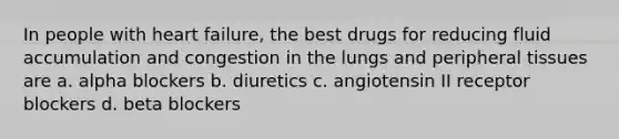 In people with heart failure, the best drugs for reducing fluid accumulation and congestion in the lungs and peripheral tissues are a. alpha blockers b. diuretics c. angiotensin II receptor blockers d. beta blockers