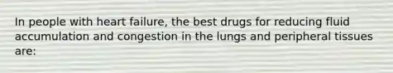 In people with heart failure, the best drugs for reducing fluid accumulation and congestion in the lungs and peripheral tissues are: