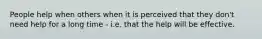 People help when others when it is perceived that they don't need help for a long time - i.e. that the help will be effective.