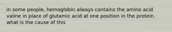 in some people, hemoglobin always contains the amino acid valine in place of glutamic acid at one position in the protein. what is the cause of this