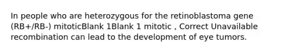 In people who are heterozygous for the retinoblastoma gene (RB+/RB-) mitoticBlank 1Blank 1 mitotic , Correct Unavailable recombination can lead to the development of eye tumors.