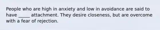 People who are high in anxiety and low in avoidance are said to have _____ attachment. They desire closeness, but are overcome with a fear of rejection.