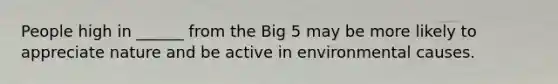 People high in ______ from the Big 5 may be more likely to appreciate nature and be active in environmental causes.