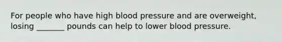 For people who have high blood pressure and are overweight, losing _______ pounds can help to lower blood pressure.