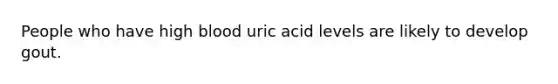 People who have high blood uric acid levels are likely to develop gout.