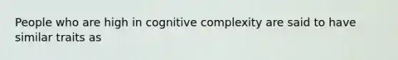 People who are high in cognitive complexity are said to have similar traits as