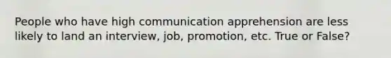 People who have high communication apprehension are less likely to land an interview, job, promotion, etc. True or False?