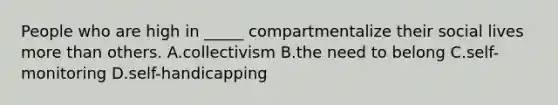 People who are high in _____ compartmentalize their social lives more than others. A.collectivism B.the need to belong C.self-monitoring D.self-handicapping